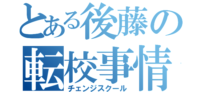 とある後藤の転校事情（チェンジスクール）