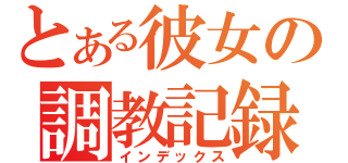 とある彼女の調教記録（インデックス）