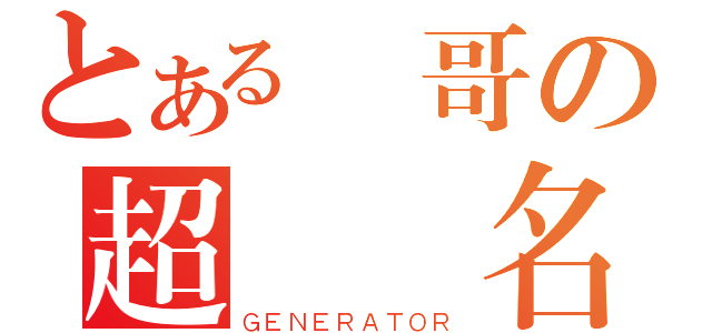 とある帥哥の超級無名（ＧＥＮＥＲＡＴＯＲ）