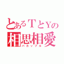 とあるＴとＹの相思相愛（バカップル）