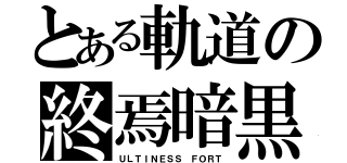 とある軌道の終焉暗黒（ＵＬＴＩＮＥＳＳ ＦＯＲＴ）