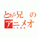 とある兄のアニメオタ（八木春輝）