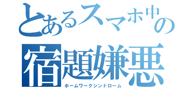 とあるスマホ中毒の宿題嫌悪（ホームワークシンドローム）