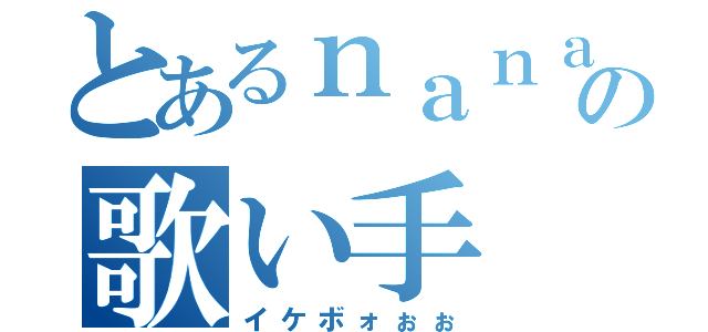 とあるｎａｎａ民の歌い手（イケボォぉぉ）