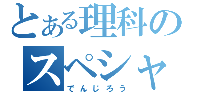 とある理科のスペシャリスト（でんじろう）