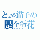 とある猫子の是个蛋花（渣浪浪浪~）