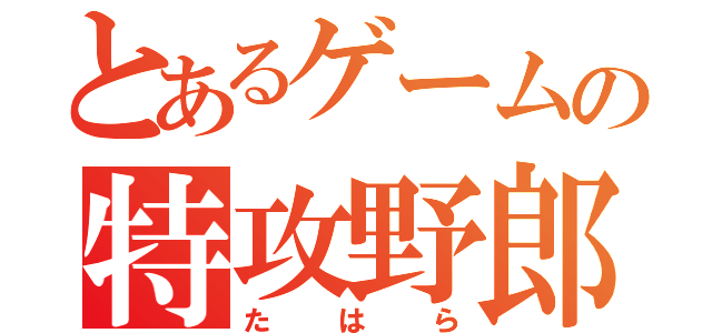 とあるゲームの特攻野郎（たはら）