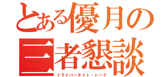 とある優月の三者懇談（トライパータイト・トーク）