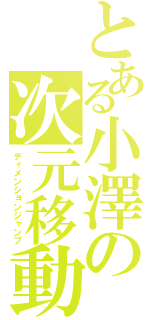 とある小澤の次元移動（ディメンションジャンプ）