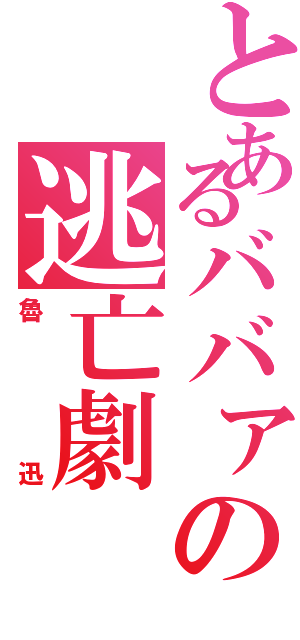 とあるババァの逃亡劇（魯迅）