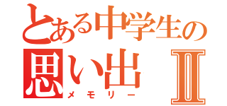 とある中学生の思い出Ⅱ（メモリー）