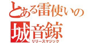 とある雷使いの城音鍄（リリースマジック）