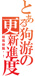 とある狗游の更新進度（給我快點啊！）