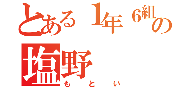 とある１年６組の塩野（もとい）