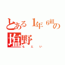 とある１年６組の塩野（もとい）