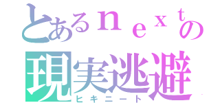 とあるｎｅｘｔの現実逃避（ヒキニート）