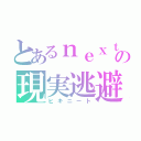 とあるｎｅｘｔの現実逃避（ヒキニート）