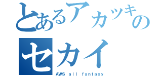 とあるアカツキのセカイ（ＡＷＳ ａｌｌ ｆａｎｔａｓｙ）