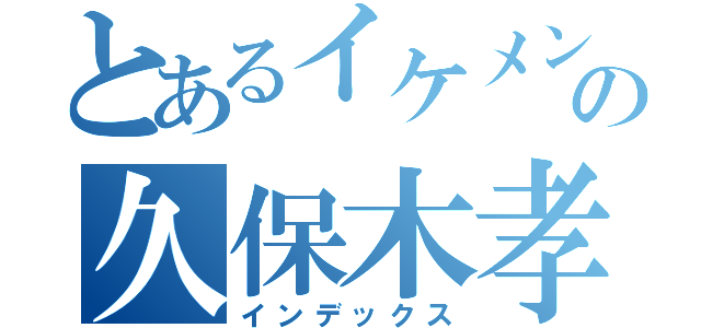 とあるイケメンの久保木孝様（インデックス）