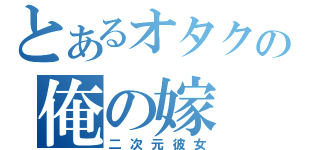 とあるオタクの俺の嫁（二次元彼女）