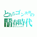 とあるゴン次郎の青春時代（セイシュンジダイ）