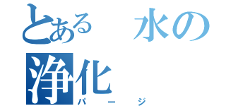 とある　水の浄化（パージ）