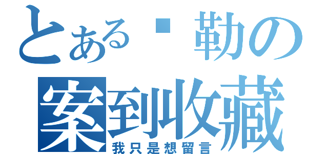 とある挖勒の案到收藏（我只是想留言）