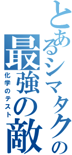 とあるシマタクの最強の敵（化学のテスト）