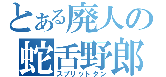 とある廃人の蛇舌野郎（スプリットタン）