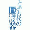 とある古代の巨神兵器（ケサランパサラン）