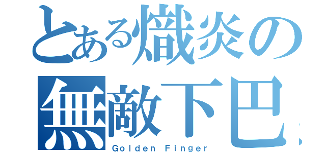 とある熾炎の無敵下巴（Ｇｏｌｄｅｎ Ｆｉｎｇｅｒ）