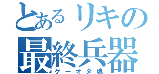 とあるリキの最終兵器（ゲーオタ魂）