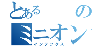 とあるのミニオンズ（インデックス）