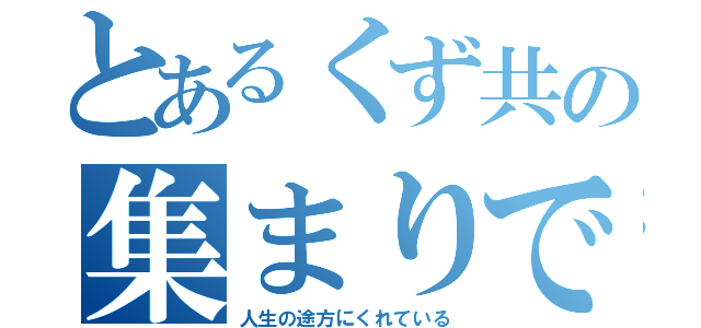 とあるくず共の集まりです（人生の途方にくれている）