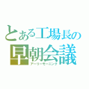 とある工場長の早朝会議（アーリーモーニング）