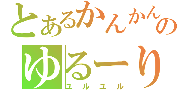 とあるかんかんのゆるーり放送（ユルユル）