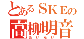 とあるＳＫＥの高柳明音（会いたい）