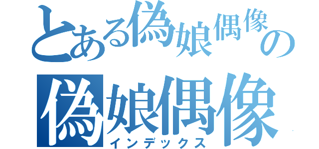 とある偽娘偶像項目の偽娘偶像項目（インデックス）