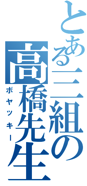 とある三組の高橋先生（ボヤッキー）