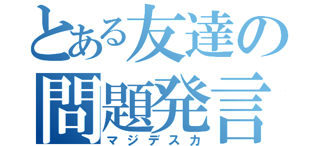 とある友達の問題発言（マジデスカ）