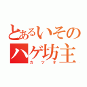 とあるいそのハゲ坊主（カツオ）