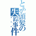 とある頭髪の失踪事件（ヌケゲ）