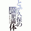 とある久保の超肥満体（メタボリック）