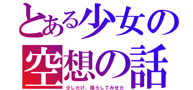 とある少女の空想の話（少しだけ、揺らしてみせた）