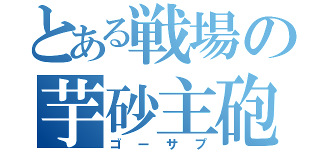 とある戦場の芋砂主砲（ゴーサプ）