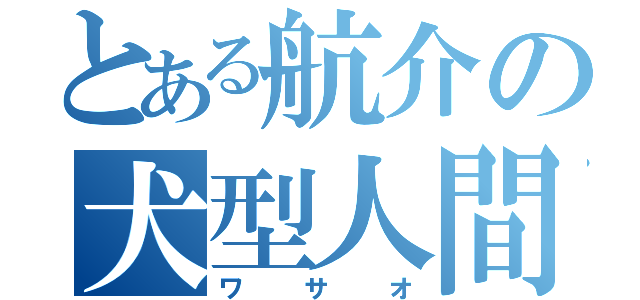 とある航介の犬型人間（ワサオ）