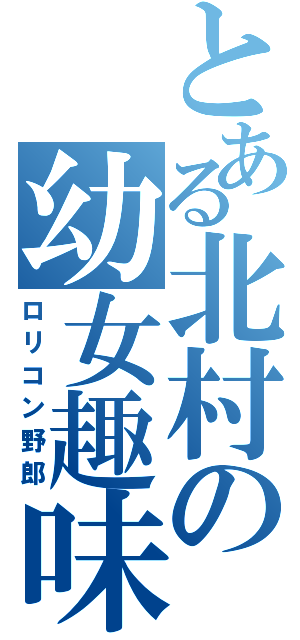 とある北村の幼女趣味（ロリコン野郎）