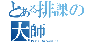 とある排課の大師（Ｍａｓｔｅｒ Ｓｃｈｅｄｕｌｉｎｇ）