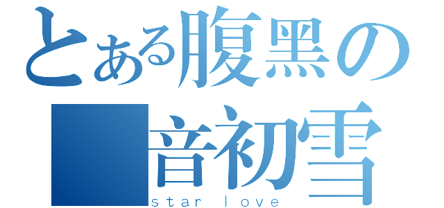 とある腹黑の風音初雪（ｓｔａｒ ｌｏｖｅ）