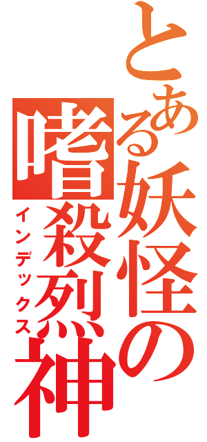 とある妖怪の嗜殺烈神（インデックス）